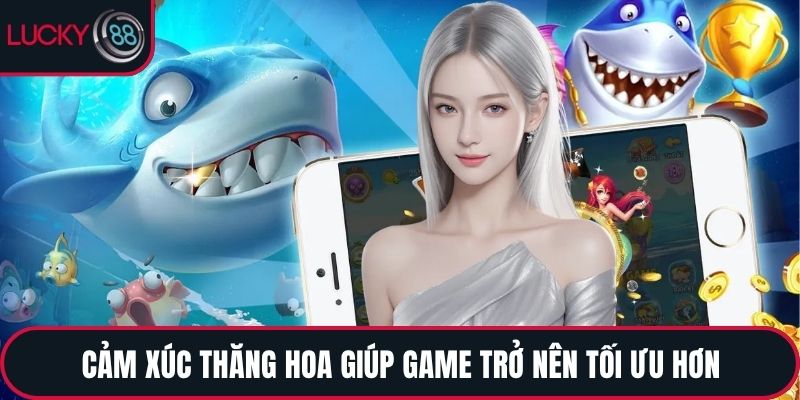 Cảm xúc thăng hoa giúp game trở nên tối ưu hơn