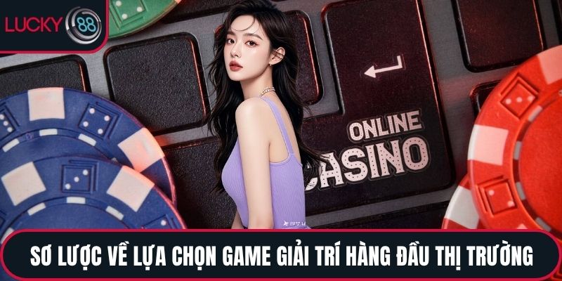 Sơ lược về lựa chọn game giải trí hàng đầu thị trường